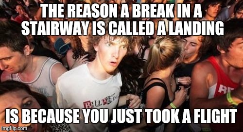 Sudden Clarity Clarence | THE REASON A BREAK IN A STAIRWAY IS CALLED A LANDING IS BECAUSE YOU JUST TOOK A FLIGHT | image tagged in memes,sudden clarity clarence,AdviceAnimals | made w/ Imgflip meme maker