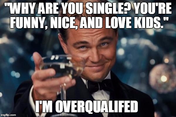 Leonardo Dicaprio Cheers Meme | "WHY ARE YOU SINGLE? YOU'RE FUNNY, NICE, AND LOVE KIDS." I'M OVERQUALIFED | image tagged in memes,leonardo dicaprio cheers | made w/ Imgflip meme maker