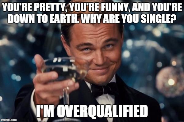 Leonardo Dicaprio Cheers Meme | YOU'RE PRETTY, YOU'RE FUNNY, AND YOU'RE DOWN TO EARTH. WHY ARE YOU SINGLE? I'M OVERQUALIFIED | image tagged in memes,leonardo dicaprio cheers | made w/ Imgflip meme maker