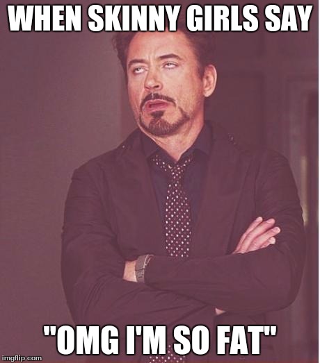 Face You Make Robert Downey Jr | WHEN SKINNY GIRLS SAY "OMG I'M SO FAT" | image tagged in memes,face you make robert downey jr,fat,skinny,girls | made w/ Imgflip meme maker
