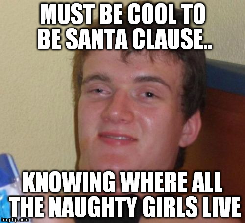 10 Guy | MUST BE COOL TO BE SANTA CLAUSE.. KNOWING WHERE ALL THE NAUGHTY GIRLS LIVE | image tagged in memes,10 guy | made w/ Imgflip meme maker