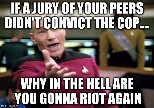 Picard Wtf | IF A JURY OF YOUR PEERS DIDN'T CONVICT THE COP.... WHY IN THE HELL ARE YOU GONNA RIOT AGAIN | image tagged in memes,picard wtf | made w/ Imgflip meme maker