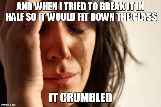 First World Problems Meme | AND WHEN I TRIED TO BREAK IT IN HALF SO IT WOULD FIT DOWN THE GLASS IT CRUMBLED | image tagged in memes,first world problems | made w/ Imgflip meme maker