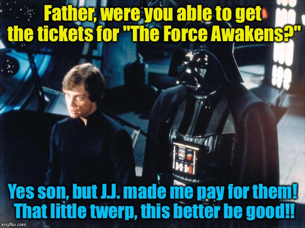 Darth Vader & Luke Skywalker | Father, were you able to get the tickets for "The Force Awakens?" Yes son, but J.J. made me pay for them! That little twerp, this better be  | image tagged in darth vader  luke skywalker | made w/ Imgflip meme maker