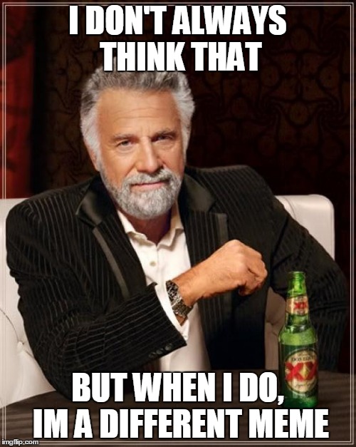 The Most Interesting Man In The World Meme | I DON'T ALWAYS THINK THAT BUT WHEN I DO, IM A DIFFERENT MEME | image tagged in memes,the most interesting man in the world | made w/ Imgflip meme maker