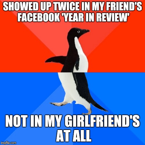 Socially Awesome Awkward Penguin | SHOWED UP TWICE IN MY FRIEND'S FACEBOOK 'YEAR IN REVIEW' NOT IN MY GIRLFRIEND'S AT ALL | image tagged in memes,socially awesome awkward penguin | made w/ Imgflip meme maker