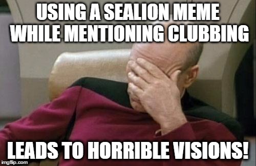 Captain Picard Facepalm Meme | USING A SEALION MEME WHILE MENTIONING CLUBBING LEADS TO HORRIBLE VISIONS! | image tagged in memes,captain picard facepalm | made w/ Imgflip meme maker