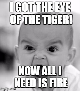 Angry Baby Meme | I GOT THE EYE OF THE TIGER! NOW ALL I NEED IS FIRE | image tagged in memes,angry baby | made w/ Imgflip meme maker