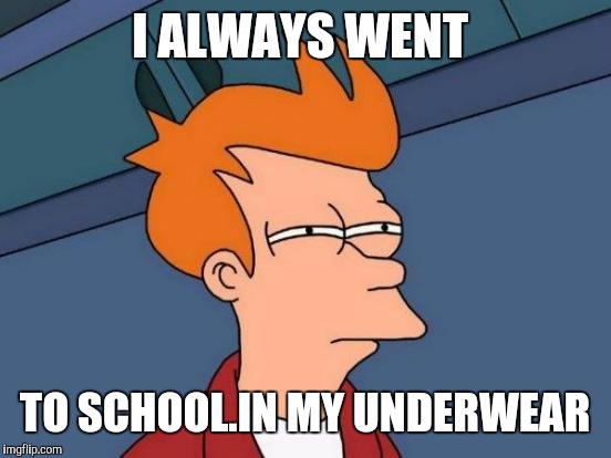 Futurama Fry Meme | I ALWAYS WENT TO SCHOOL.IN MY UNDERWEAR | image tagged in memes,futurama fry | made w/ Imgflip meme maker