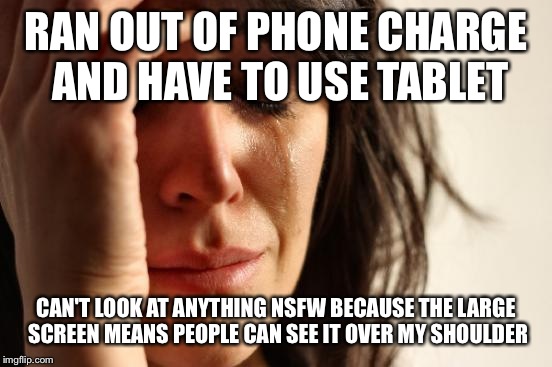 First World Problems Meme | RAN OUT OF PHONE CHARGE AND HAVE TO USE TABLET CAN'T LOOK AT ANYTHING NSFW BECAUSE THE LARGE SCREEN MEANS PEOPLE CAN SEE IT OVER MY SHOULDER | image tagged in memes,first world problems | made w/ Imgflip meme maker