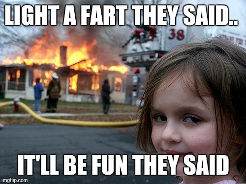 Disaster Girl Meme | LIGHT A FART THEY SAID.. IT'LL BE FUN THEY SAID | image tagged in memes,disaster girl | made w/ Imgflip meme maker
