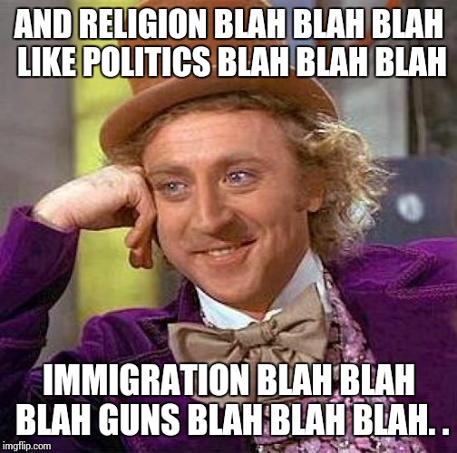 Creepy Condescending Wonka Meme | AND RELIGION BLAH BLAH BLAH LIKE POLITICS BLAH BLAH BLAH IMMIGRATION BLAH BLAH BLAH GUNS BLAH BLAH BLAH. . | image tagged in memes,creepy condescending wonka | made w/ Imgflip meme maker