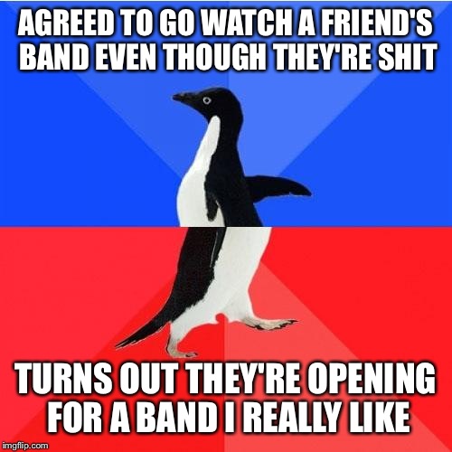 Socially Awkward Awesome Penguin Meme | AGREED TO GO WATCH A FRIEND'S BAND EVEN THOUGH THEY'RE SHIT TURNS OUT THEY'RE OPENING FOR A BAND I REALLY LIKE | image tagged in memes,socially awkward awesome penguin,AdviceAnimals | made w/ Imgflip meme maker