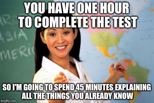 Unhelpful High School Teacher | YOU HAVE ONE HOUR TO COMPLETE THE TEST SO I'M GOING TO SPEND 45 MINUTES EXPLAINING ALL THE THINGS YOU ALREADY KNOW | image tagged in memes,unhelpful high school teacher | made w/ Imgflip meme maker