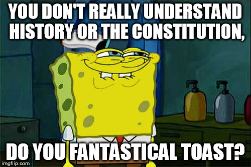 Don't You Squidward Meme | YOU DON'T REALLY UNDERSTAND HISTORY OR THE CONSTITUTION, DO YOU FANTASTICAL TOAST? | image tagged in memes,dont you squidward | made w/ Imgflip meme maker