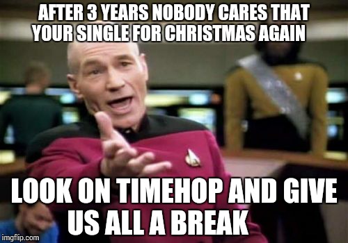 Picard Wtf | AFTER 3 YEARS NOBODY CARES THAT YOUR SINGLE FOR CHRISTMAS AGAIN LOOK ON TIMEHOP AND GIVE US ALL A BREAK | image tagged in memes,picard wtf | made w/ Imgflip meme maker