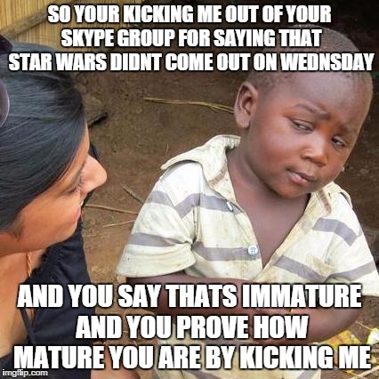 Third World Skeptical Kid | SO YOUR KICKING ME OUT OF YOUR SKYPE GROUP FOR SAYING THAT STAR WARS DIDNT COME OUT ON WEDNSDAY AND YOU SAY THATS IMMATURE AND YOU PROVE HOW | image tagged in memes,third world skeptical kid | made w/ Imgflip meme maker