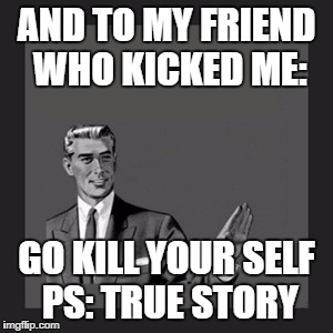 Kill Yourself Guy Meme | AND TO MY FRIEND WHO KICKED ME: GO KILL YOUR SELF PS: TRUE STORY | image tagged in memes,kill yourself guy | made w/ Imgflip meme maker
