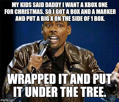 Chris Rock | MY KIDS SAID DADDY I WANT A XBOX ONE FOR CHRISTMAS. SO I GOT A BOX AND A MARKER AND PUT A BIG X ON THE SIDE OF 1 BOX. WRAPPED IT AND PUT IT  | image tagged in chris rock | made w/ Imgflip meme maker