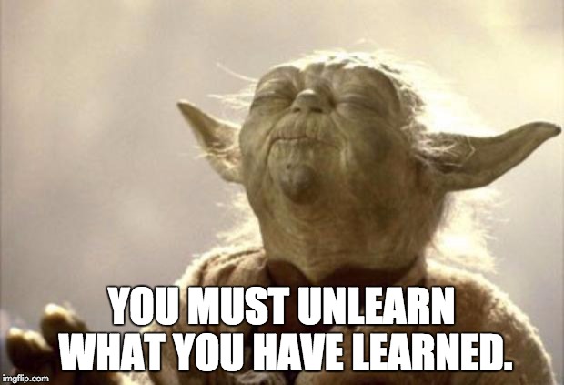 IN 2013 YODA BE LIKE | YOU MUST UNLEARN WHAT YOU HAVE LEARNED. | image tagged in in 2013 yoda be like | made w/ Imgflip meme maker