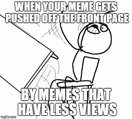 Table Flip Guy Meme | WHEN YOUR MEME GETS PUSHED OFF THE FRONT PAGE BY MEMES THAT HAVE LESS VIEWS | image tagged in memes,table flip guy | made w/ Imgflip meme maker