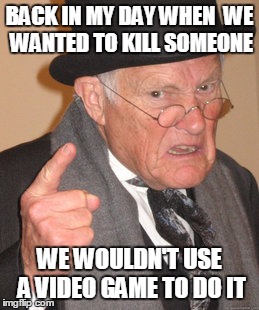 Back In My Day | BACK IN MY DAY WHEN 
WE WANTED TO KILL SOMEONE WE WOULDN'T USE A VIDEO GAME TO DO IT | image tagged in memes,back in my day | made w/ Imgflip meme maker