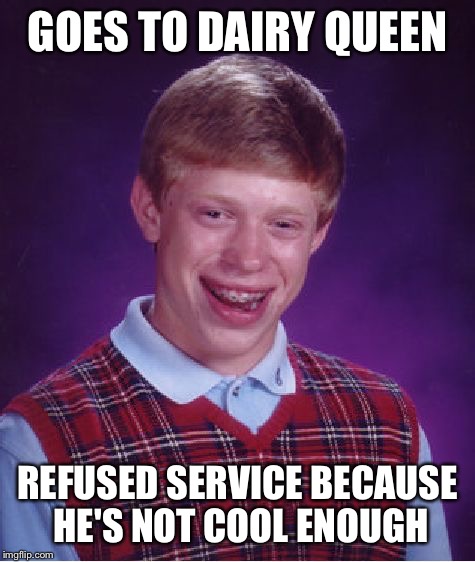 Bad Luck Brian | GOES TO DAIRY QUEEN REFUSED SERVICE BECAUSE HE'S NOT COOL ENOUGH | image tagged in memes,bad luck brian | made w/ Imgflip meme maker