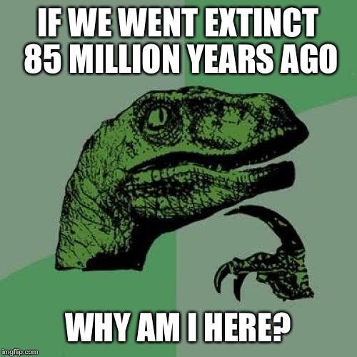 Philosoraptor | IF WE WENT EXTINCT 85 MILLION YEARS AGO WHY AM I HERE? | image tagged in memes,philosoraptor | made w/ Imgflip meme maker