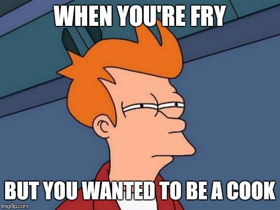 Futurama Fry Meme | WHEN YOU'RE FRY BUT YOU WANTED TO BE A COOK | image tagged in memes,futurama fry | made w/ Imgflip meme maker