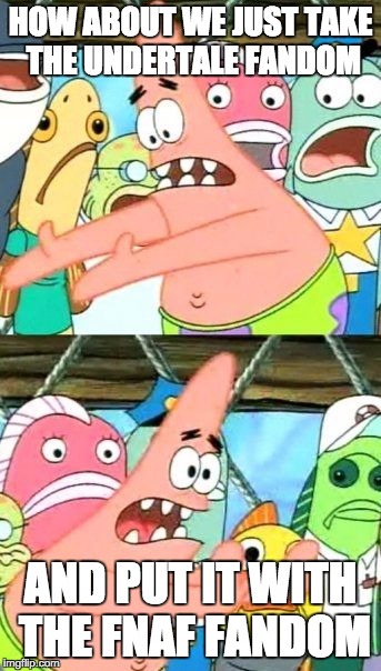 Its not a bad idea actually. | HOW ABOUT WE JUST TAKE THE UNDERTALE FANDOM AND PUT IT WITH THE FNAF FANDOM | image tagged in memes,put it somewhere else patrick | made w/ Imgflip meme maker