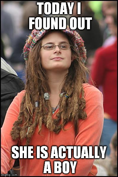 College Liberal | TODAY I FOUND OUT SHE IS ACTUALLY A BOY | image tagged in memes,college liberal | made w/ Imgflip meme maker