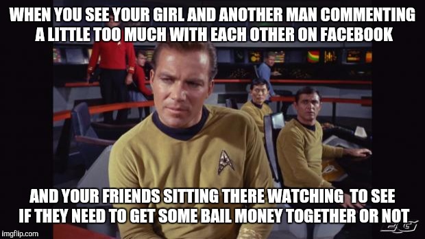 Star trek | WHEN YOU SEE YOUR GIRL AND ANOTHER MAN COMMENTING A LITTLE TOO MUCH WITH EACH OTHER ON FACEBOOK AND YOUR FRIENDS SITTING THERE WATCHING  TO  | image tagged in star trek | made w/ Imgflip meme maker