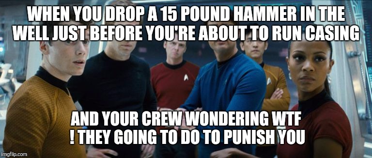 Star Trek | WHEN YOU DROP A 15 POUND HAMMER IN THE WELL JUST BEFORE YOU'RE ABOUT TO RUN CASING AND YOUR CREW WONDERING WTF ! THEY GOING TO DO TO PUNISH  | image tagged in star trek | made w/ Imgflip meme maker