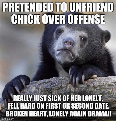 Confession Bear Meme | PRETENDED TO UNFRIEND CHICK OVER OFFENSE REALLY JUST SICK OF HER LONELY, FELL HARD ON FIRST OR SECOND DATE, BROKEN HEART, LONELY AGAIN DRAMA | image tagged in memes,confession bear | made w/ Imgflip meme maker