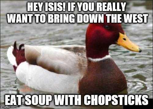 Tips for Isis: Number 35 | HEY ISIS! IF YOU REALLY WANT TO BRING DOWN THE WEST EAT SOUP WITH CHOPSTICKS | image tagged in memes,malicious advice mallard,isis | made w/ Imgflip meme maker