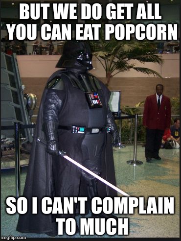 fat vader | BUT WE DO GET ALL YOU CAN EAT POPCORN SO I CAN'T COMPLAIN TO MUCH | image tagged in fat vader | made w/ Imgflip meme maker