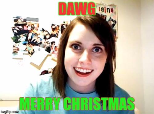 Overly Attached Girlfriend | DAWG MERRY CHRISTMAS | image tagged in memes,overly attached girlfriend | made w/ Imgflip meme maker
