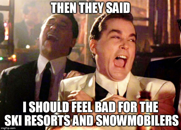 No snow?  Oh shucks. | THEN THEY SAID I SHOULD FEEL BAD FOR THE SKI RESORTS AND SNOWMOBILERS | image tagged in ray liotta laughing in goodfellas | made w/ Imgflip meme maker