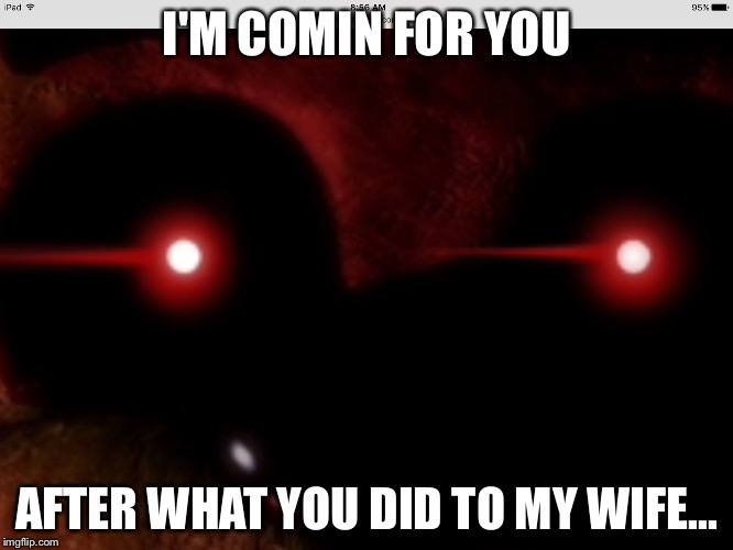 I'M COMIN FOR YOU AFTER WHAT YOU DID TO MY WIFE... | image tagged in evil eyes | made w/ Imgflip meme maker