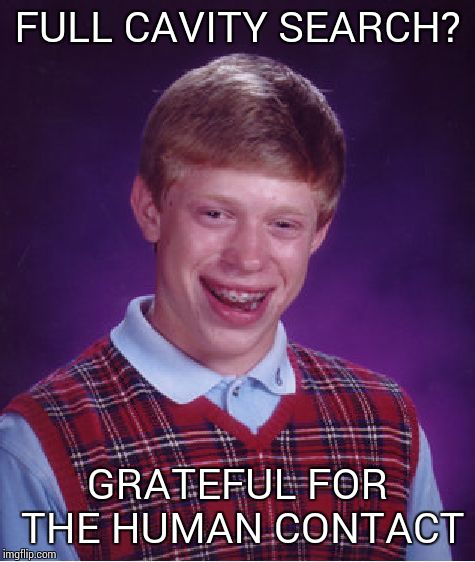 Bad Luck Brian Meme | FULL CAVITY SEARCH? GRATEFUL FOR THE HUMAN CONTACT | image tagged in memes,bad luck brian | made w/ Imgflip meme maker