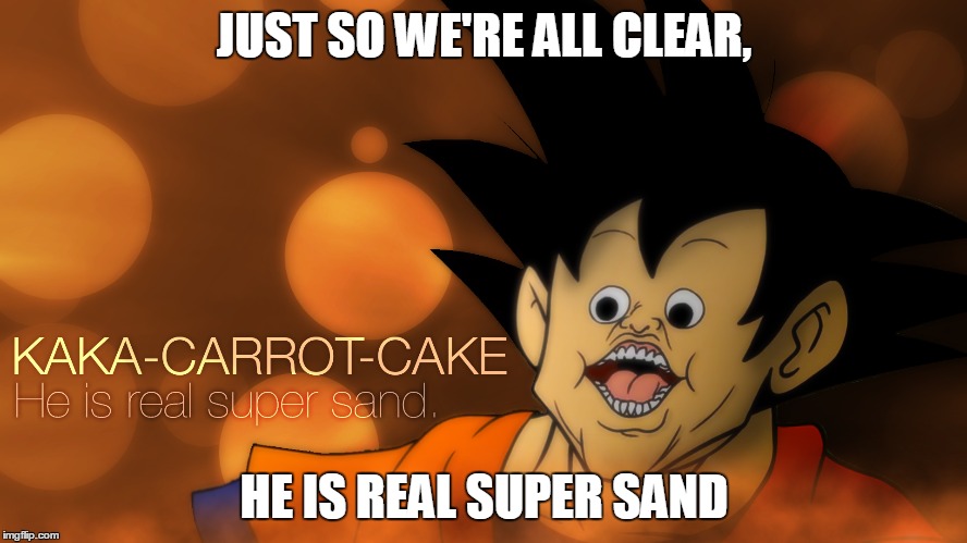 A Public Service Announcement: | JUST SO WE'RE ALL CLEAR, HE IS REAL SUPER SAND | image tagged in kaka-carrot-cake,goku,mm55 | made w/ Imgflip meme maker