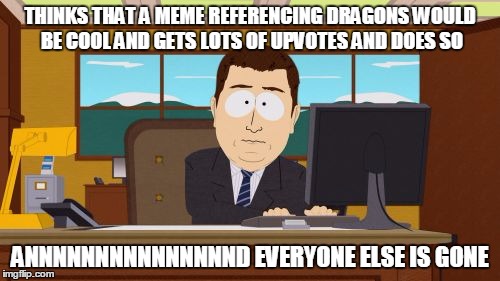 Aaaaand Its Gone | THINKS THAT A MEME REFERENCING DRAGONS WOULD BE COOL AND GETS LOTS OF UPVOTES AND DOES SO ANNNNNNNNNNNNNNND EVERYONE ELSE IS GONE | image tagged in memes,aaaaand its gone,dragons | made w/ Imgflip meme maker