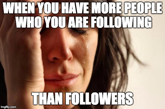 First World Problems | WHEN YOU HAVE MORE PEOPLE WHO YOU ARE FOLLOWING THAN FOLLOWERS | image tagged in memes,first world problems | made w/ Imgflip meme maker