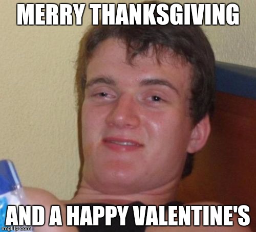 10 Guy Meme | MERRY THANKSGIVING AND A HAPPY VALENTINE'S | image tagged in memes,10 guy | made w/ Imgflip meme maker