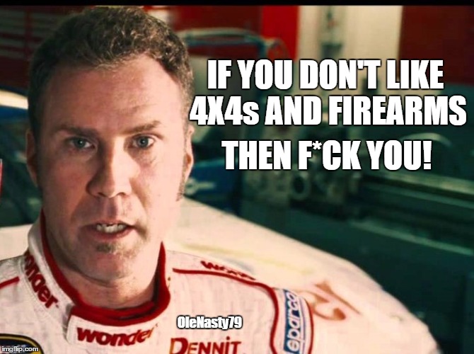 IF YOU DON'T LIKE 4X4s AND FIREARMS THEN F*CK YOU! OleNasty79 | image tagged in ricky bobby,4x4,guns,gun | made w/ Imgflip meme maker