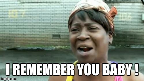 Ain't Nobody Got Time For That Meme | I REMEMBER YOU BABY ! | image tagged in memes,aint nobody got time for that | made w/ Imgflip meme maker