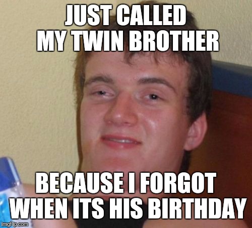 10 Guy | JUST CALLED MY TWIN BROTHER BECAUSE I FORGOT WHEN ITS HIS BIRTHDAY | image tagged in memes,10 guy | made w/ Imgflip meme maker