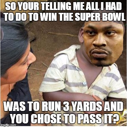 SO YOUR TELLING ME ALL I HAD TO DO TO WIN THE SUPER BOWL WAS TO RUN 3 YARDS AND YOU CHOSE TO PASS IT? | image tagged in marshawn lynch,third world skeptical kid,memes | made w/ Imgflip meme maker