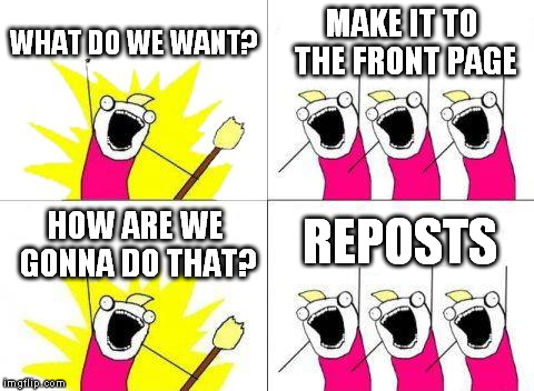 What Do We Want Meme | WHAT DO WE WANT? MAKE IT TO THE FRONT PAGE HOW ARE WE GONNA DO THAT? REPOSTS | image tagged in memes,what do we want | made w/ Imgflip meme maker