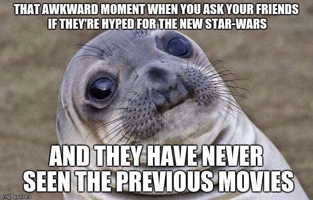 Awkward Moment Sealion | THAT AWKWARD MOMENT WHEN YOU ASK YOUR FRIENDS IF THEY'RE HYPED FOR THE NEW STAR-WARS AND THEY HAVE NEVER SEEN THE PREVIOUS MOVIES | image tagged in memes,awkward moment sealion | made w/ Imgflip meme maker